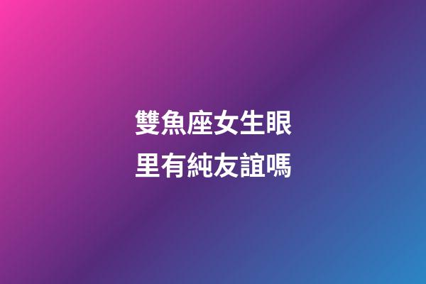 雙魚座女生眼里有純友誼嗎-第1張-星座運勢-玄機(jī)派