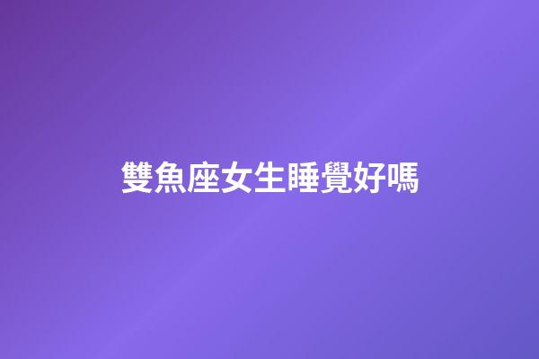 雙魚座女生睡覺好嗎-第1張-星座運勢-玄機派