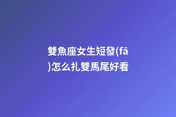 雙魚座女生短發(fā)怎么扎雙馬尾好看-第1張-星座運勢-玄機派
