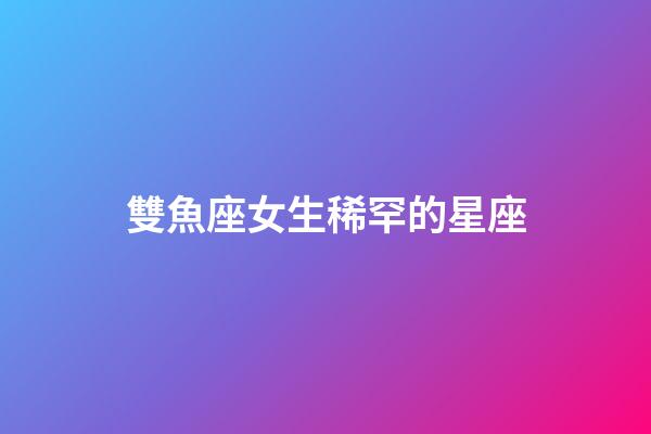 雙魚座女生稀罕的星座-第1張-星座運勢-玄機派