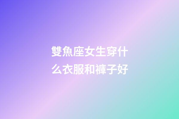 雙魚座女生穿什么衣服和褲子好