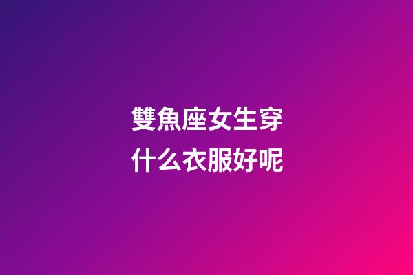 雙魚座女生穿什么衣服好呢-第1張-星座運勢-玄機派