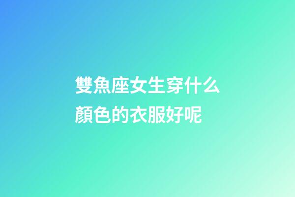 雙魚座女生穿什么顏色的衣服好呢-第1張-星座運勢-玄機派