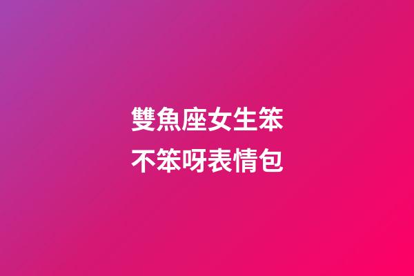 雙魚座女生笨不笨呀表情包-第1張-星座運勢-玄機派