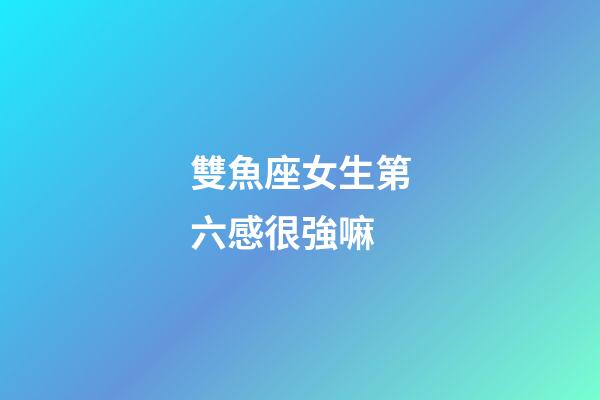 雙魚座女生第六感很強嘛-第1張-星座運勢-玄機派