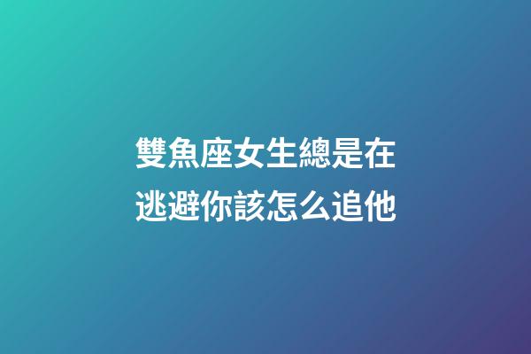 雙魚座女生總是在逃避你該怎么追他-第1張-星座運勢-玄機派