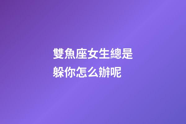 雙魚座女生總是躲你怎么辦呢-第1張-星座運勢-玄機派
