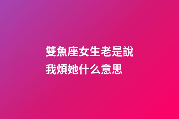 雙魚座女生老是說我煩她什么意思-第1張-星座運勢-玄機派