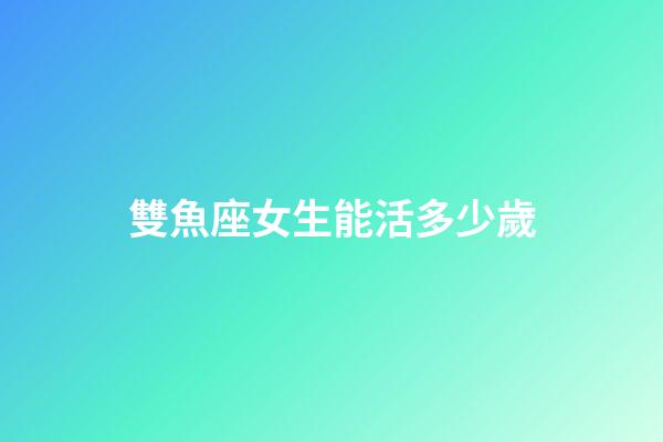 雙魚座女生能活多少歲-第1張-星座運(yùn)勢-玄機(jī)派