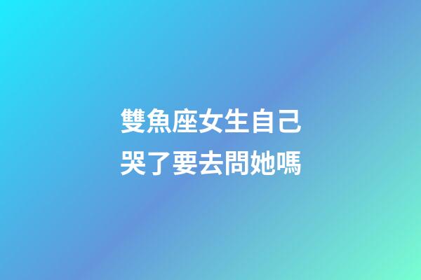 雙魚座女生自己哭了要去問她嗎-第1張-星座運勢-玄機派