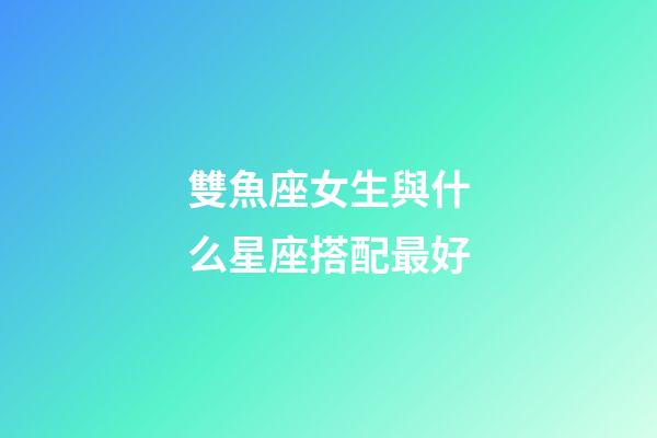 雙魚座女生與什么星座搭配最好-第1張-星座運勢-玄機派