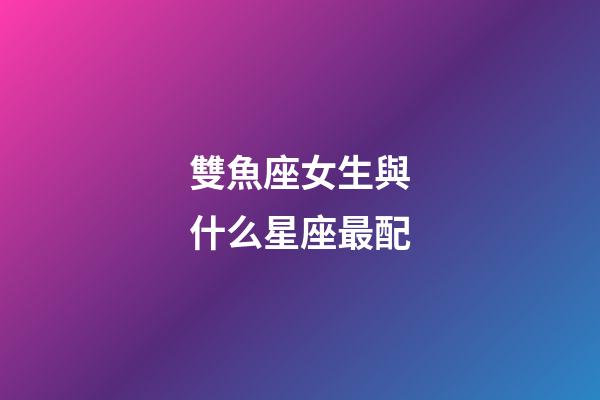 雙魚座女生與什么星座最配-第1張-星座運勢-玄機派