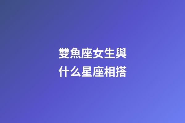 雙魚座女生與什么星座相搭-第1張-星座運勢-玄機派