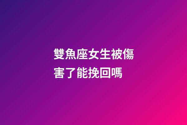 雙魚座女生被傷害了能挽回嗎-第1張-星座運勢-玄機派