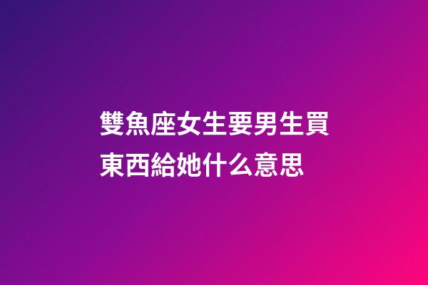 雙魚座女生要男生買東西給她什么意思-第1張-星座運勢-玄機派