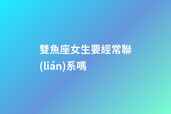 雙魚座女生要經常聯(lián)系嗎-第1張-星座運勢-玄機派
