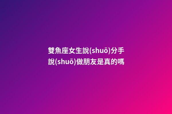 雙魚座女生說(shuō)分手說(shuō)做朋友是真的嗎-第1張-星座運(yùn)勢(shì)-玄機(jī)派
