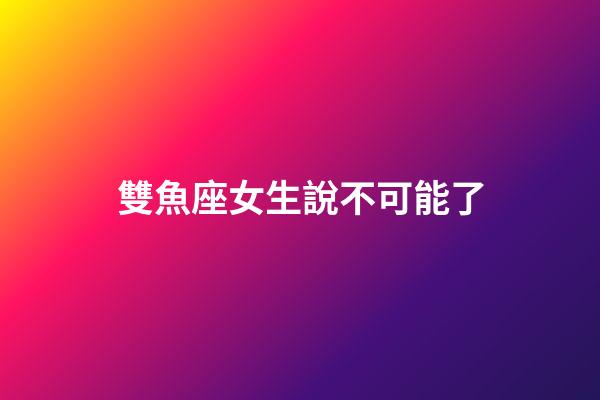 雙魚座女生說不可能了-第1張-星座運勢-玄機派