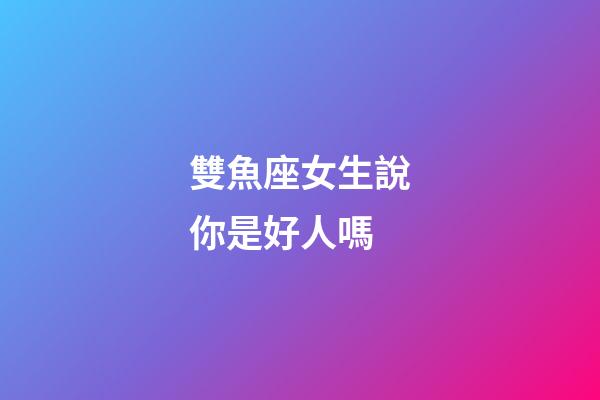 雙魚座女生說你是好人嗎-第1張-星座運勢-玄機派