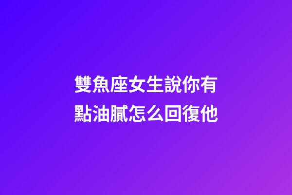 雙魚座女生說你有點油膩怎么回復他-第1張-星座運勢-玄機派