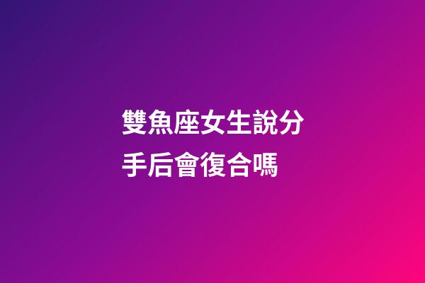 雙魚座女生說分手后會復合嗎-第1張-星座運勢-玄機派