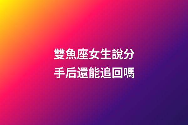 雙魚座女生說分手后還能追回嗎-第1張-星座運勢-玄機派