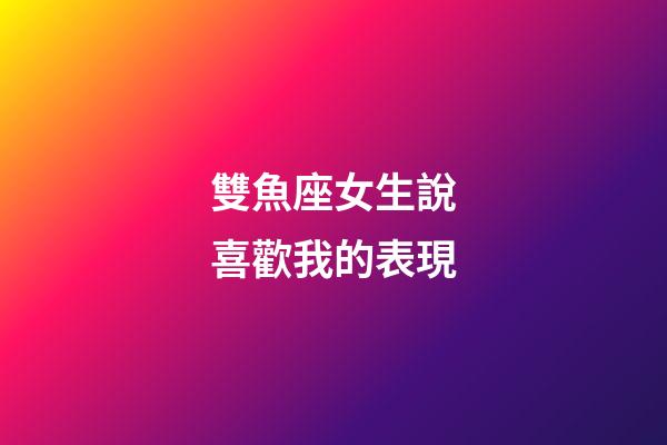 雙魚座女生說喜歡我的表現-第1張-星座運勢-玄機派