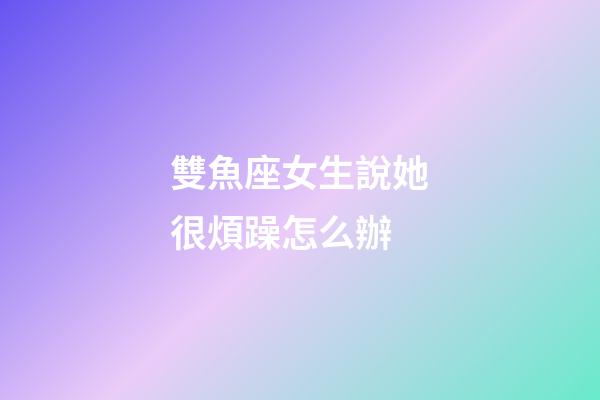 雙魚座女生說她很煩躁怎么辦-第1張-星座運勢-玄機派