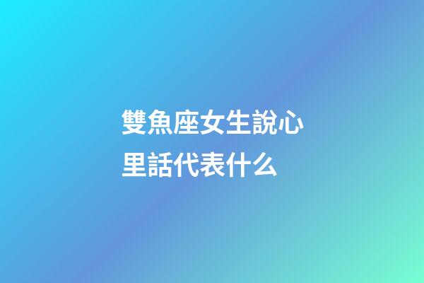 雙魚座女生說心里話代表什么-第1張-星座運勢-玄機派