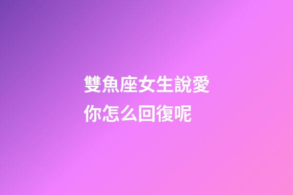 雙魚座女生說愛你怎么回復呢-第1張-星座運勢-玄機派