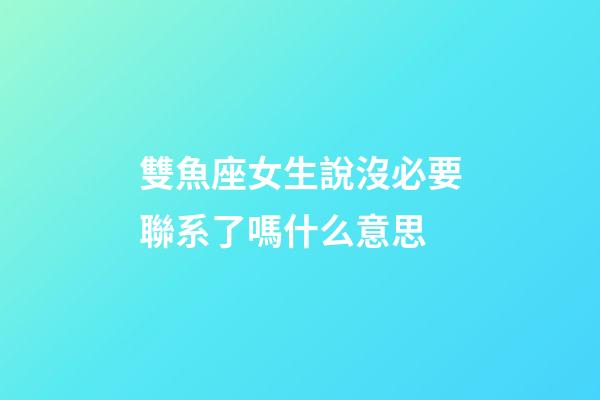 雙魚座女生說沒必要聯系了嗎什么意思-第1張-星座運勢-玄機派