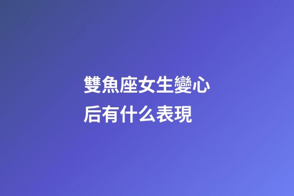 雙魚座女生變心后有什么表現-第1張-星座運勢-玄機派
