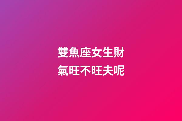 雙魚座女生財氣旺不旺夫呢