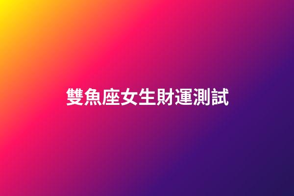 雙魚座女生財運測試-第1張-星座運勢-玄機派