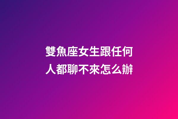 雙魚座女生跟任何人都聊不來怎么辦-第1張-星座運勢-玄機派