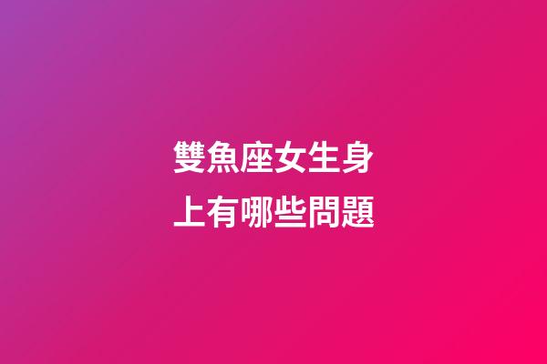 雙魚座女生身上有哪些問題-第1張-星座運勢-玄機派