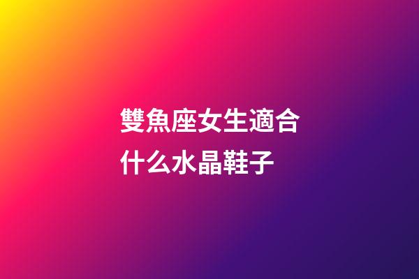 雙魚座女生適合什么水晶鞋子-第1張-星座運勢-玄機派