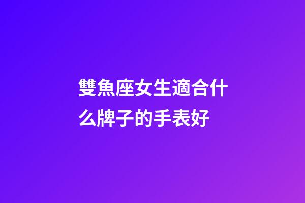 雙魚座女生適合什么牌子的手表好-第1張-星座運勢-玄機派