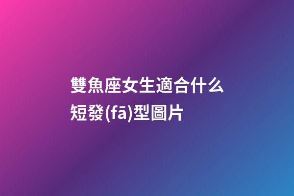 雙魚座女生適合什么短發(fā)型圖片-第1張-星座運勢-玄機(jī)派