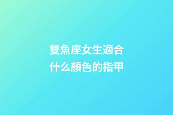 雙魚座女生適合什么顏色的指甲-第1張-星座運勢-玄機派