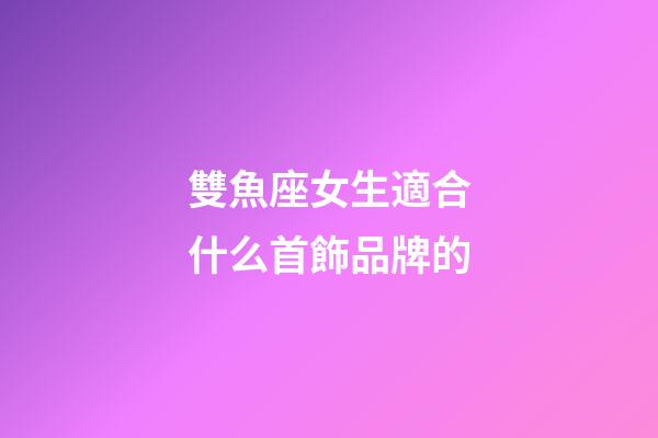 雙魚座女生適合什么首飾品牌的-第1張-星座運勢-玄機派