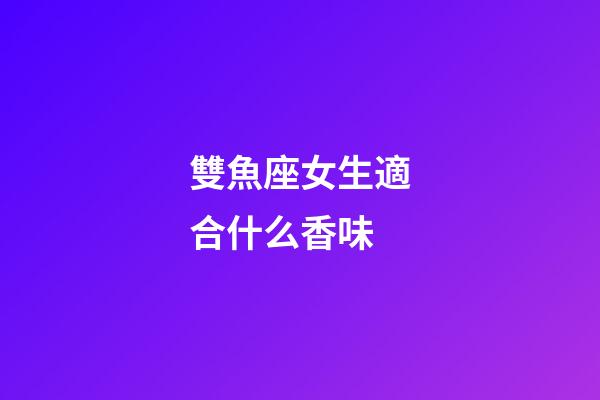 雙魚座女生適合什么香味-第1張-星座運勢-玄機派
