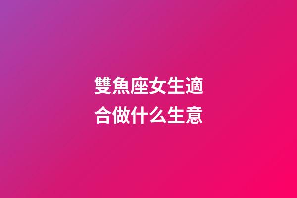 雙魚座女生適合做什么生意-第1張-星座運勢-玄機派