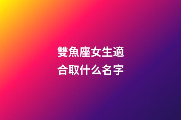 雙魚座女生適合取什么名字(雙魚座女生適合取什么名字好)-第1張-女孩起名-玄機派