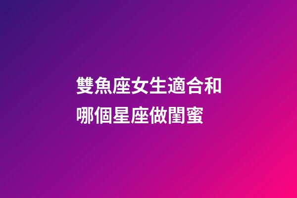 雙魚座女生適合和哪個星座做閨蜜-第1張-星座運勢-玄機派