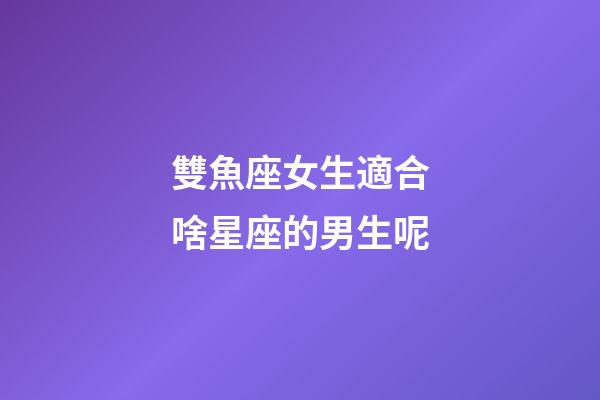 雙魚座女生適合啥星座的男生呢-第1張-星座運勢-玄機派