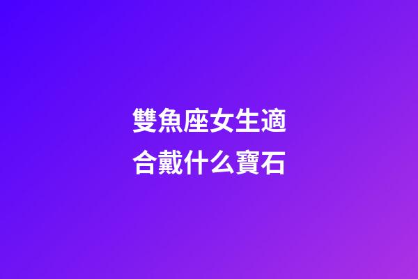 雙魚座女生適合戴什么寶石-第1張-星座運(yùn)勢-玄機(jī)派