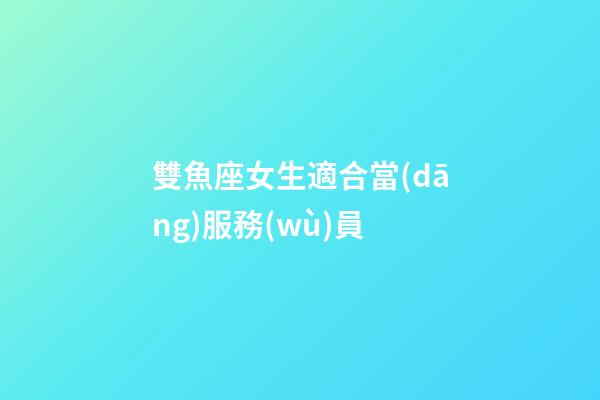 雙魚座女生適合當(dāng)服務(wù)員-第1張-星座運(yùn)勢(shì)-玄機(jī)派