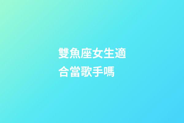 雙魚座女生適合當歌手嗎-第1張-星座運勢-玄機派
