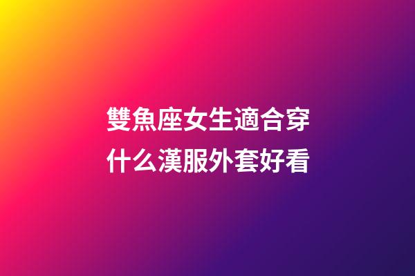 雙魚座女生適合穿什么漢服外套好看-第1張-星座運勢-玄機派